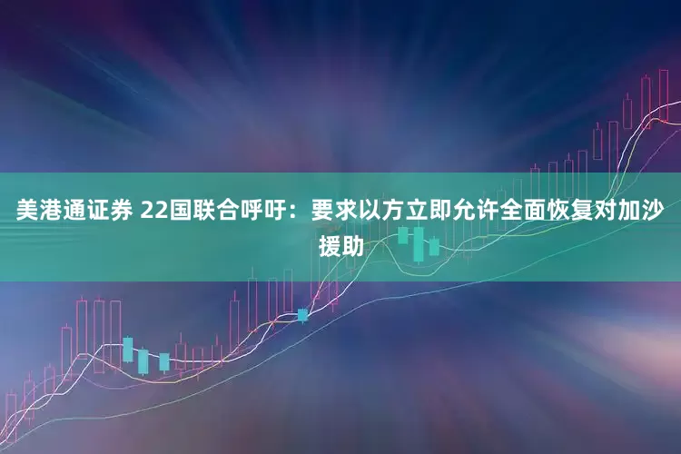 美港通证券 22国联合呼吁：要求以方立即允许全面恢复对加沙援助