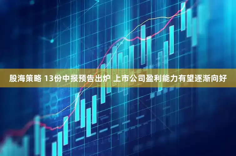 股海策略 13份中报预告出炉 上市公司盈利能力有望逐渐向好