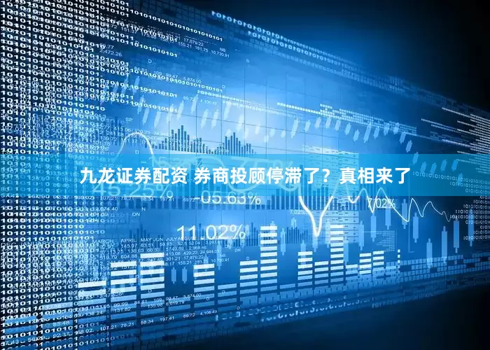 九龙证券配资 券商投顾停滞了？真相来了