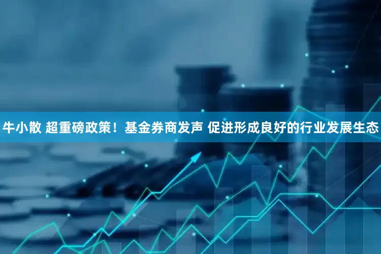 牛小散 超重磅政策！基金券商发声 促进形成良好的行业发展生态