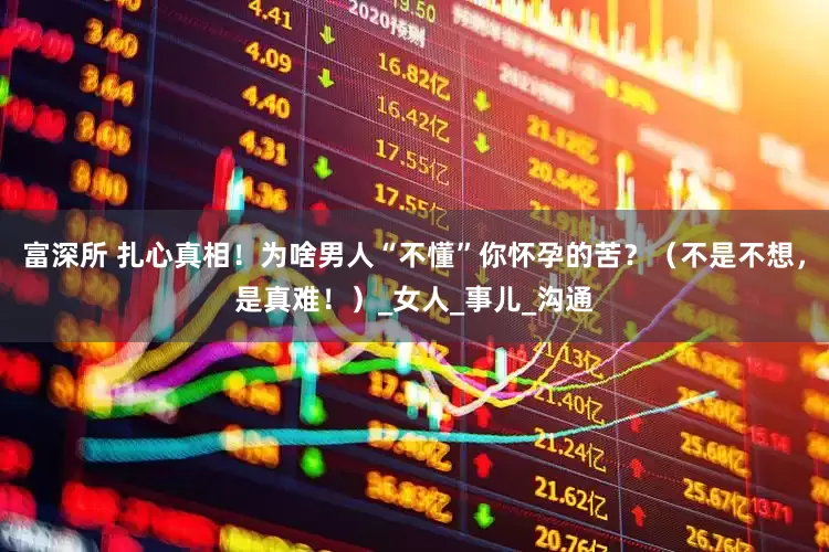 富深所 扎心真相！为啥男人“不懂”你怀孕的苦？（不是不想，是真难！）_女人_事儿_沟通