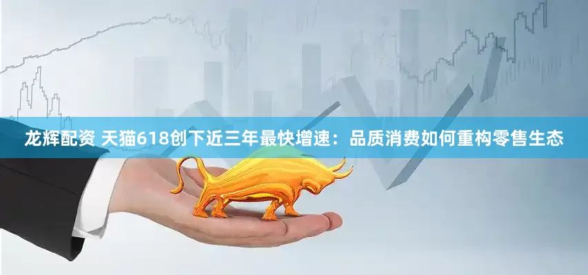 龙辉配资 天猫618创下近三年最快增速：品质消费如何重构零售生态
