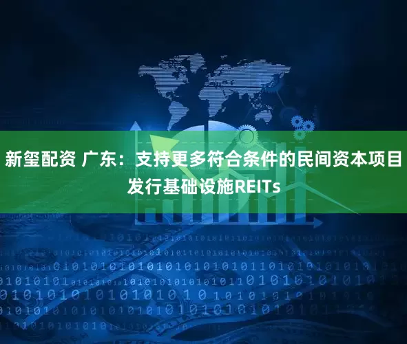 新玺配资 广东：支持更多符合条件的民间资本项目发行基础设施REITs