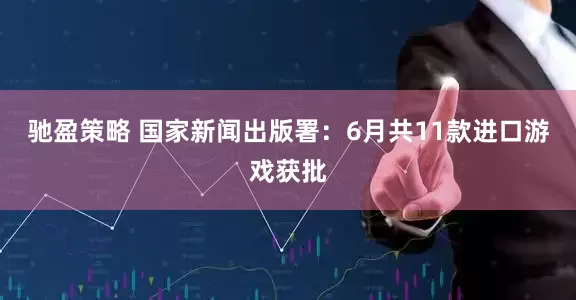 驰盈策略 国家新闻出版署：6月共11款进口游戏获批