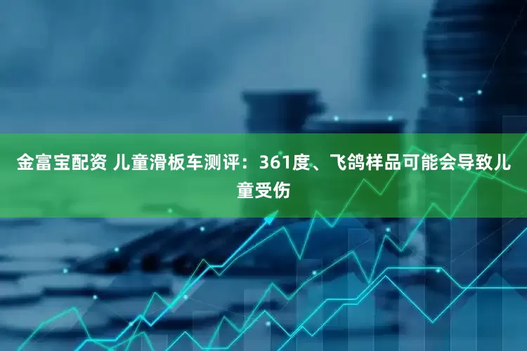 金富宝配资 儿童滑板车测评：361度、飞鸽样品可能会导致儿童受伤