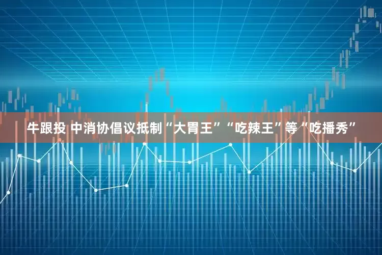 牛跟投 中消协倡议抵制“大胃王”“吃辣王”等“吃播秀”