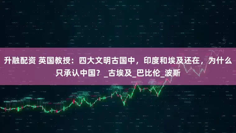 升融配资 英国教授：四大文明古国中，印度和埃及还在，为什么只承认中国？_古埃及_巴比伦_波斯