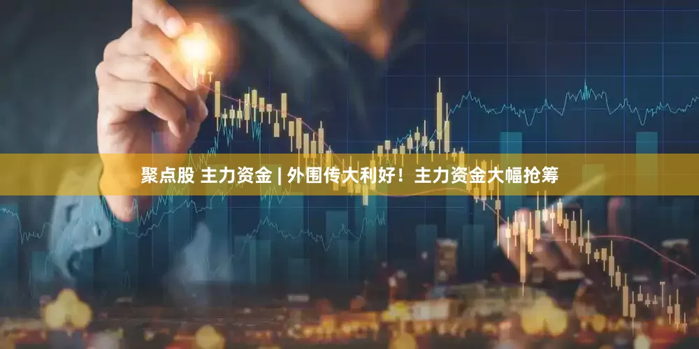聚点股 主力资金 | 外围传大利好！主力资金大幅抢筹