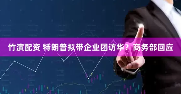 竹演配资 特朗普拟带企业团访华？商务部回应