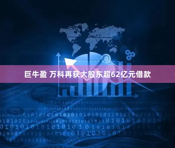 巨牛盈 万科再获大股东超62亿元借款