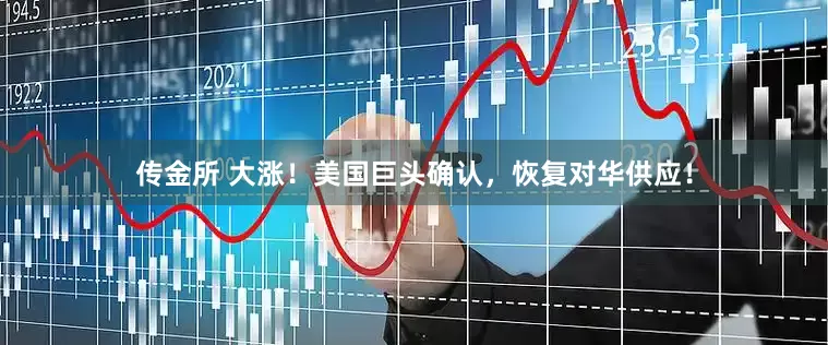 传金所 大涨！美国巨头确认，恢复对华供应！