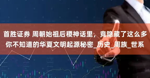 首胜证券 周朝始祖后稷神话里，竟隐藏了这么多你不知道的华夏文明起源秘密_历史_周族_世系