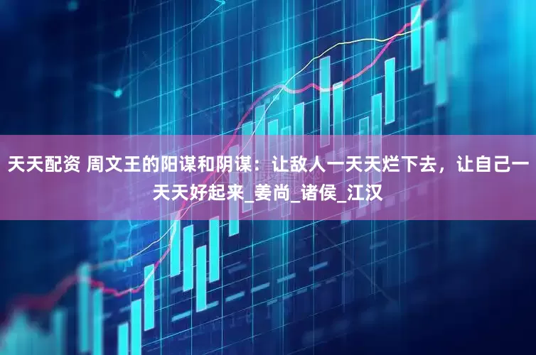 天天配资 周文王的阳谋和阴谋：让敌人一天天烂下去，让自己一天天好起来_姜尚_诸侯_江汉