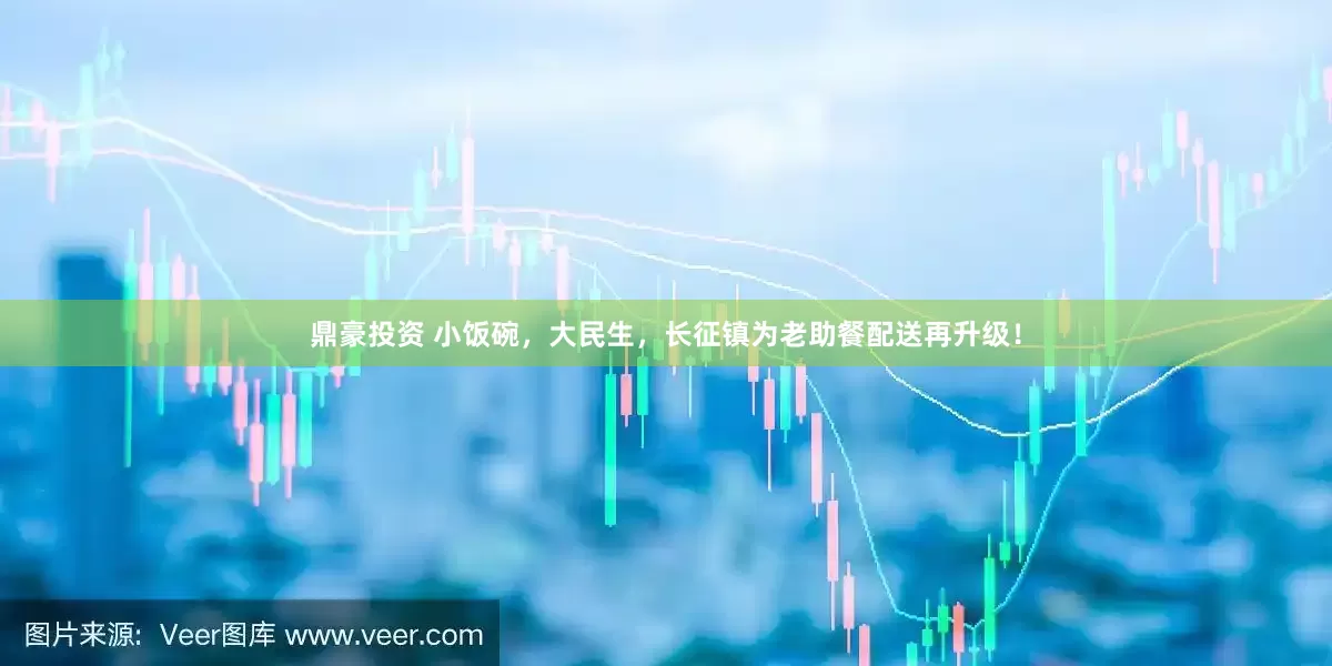 鼎豪投资 小饭碗，大民生，长征镇为老助餐配送再升级！
