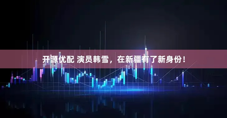 开源优配 演员韩雪，在新疆有了新身份！