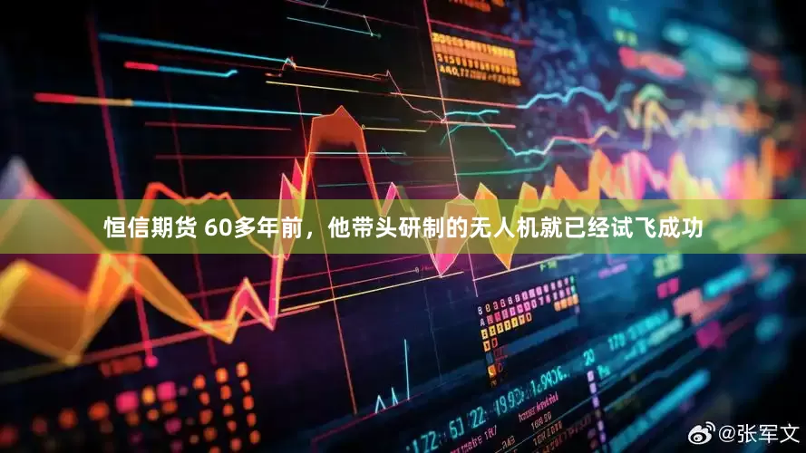 恒信期货 60多年前，他带头研制的无人机就已经试飞成功