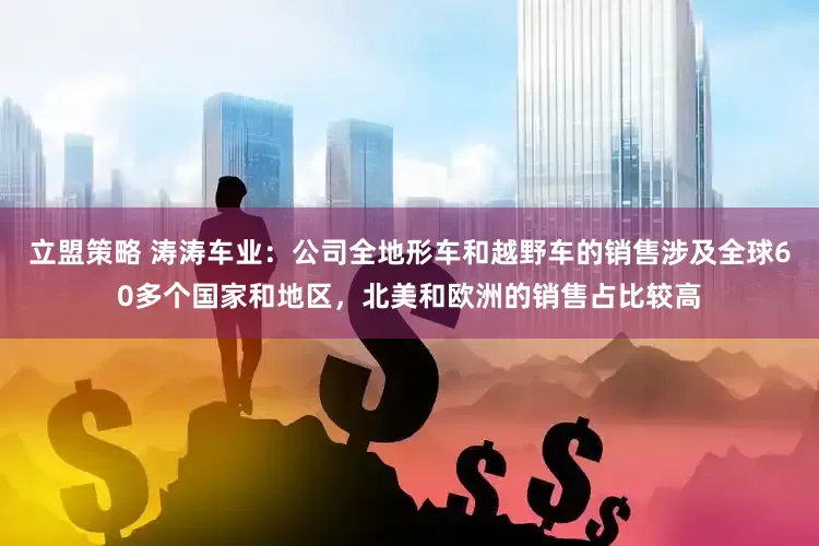 立盟策略 涛涛车业：公司全地形车和越野车的销售涉及全球60多个国家和地区，北美和欧洲的销售占比较高