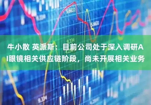 牛小散 英派斯：目前公司处于深入调研AI眼镜相关供应链阶段，尚未开展相关业务