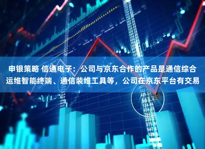 申银策略 信通电子：公司与京东合作的产品是通信综合运维智能终端、通信装维工具等，公司在京东平台有交易