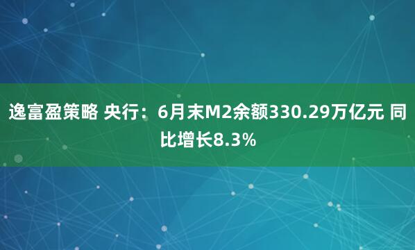 逸富盈策略 央行：6月末M2余额330.29万亿元 同比增长8.3%