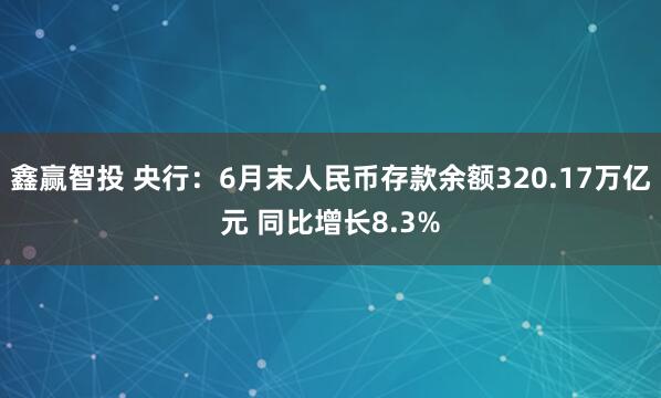 鑫赢智投 央行：6月末人民币存款余额320.17万亿元 同比增长8.3%