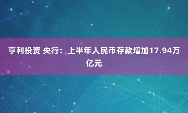 亨利投资 央行：上半年人民币存款增加17.94万亿元