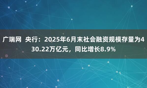 广瑞网  央行：2025年6月末社会融资规模存量为430.22万亿元，同比增长8.9%