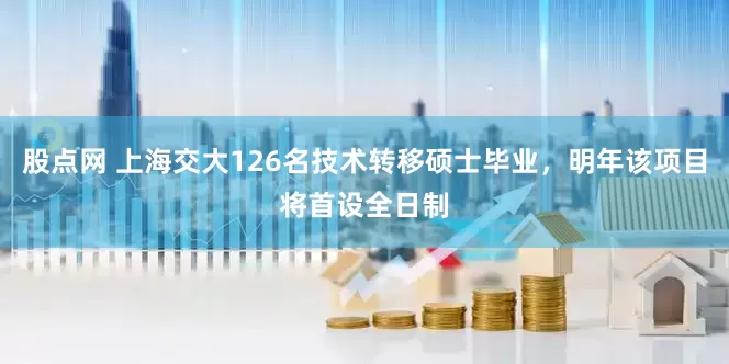 股点网 上海交大126名技术转移硕士毕业，明年该项目将首设全日制