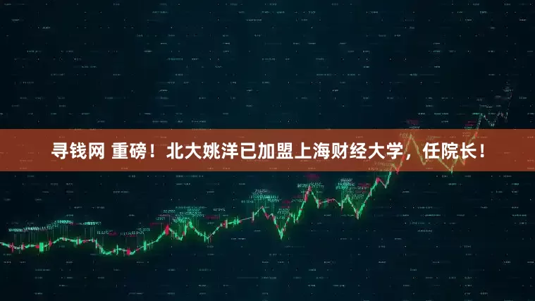 寻钱网 重磅！北大姚洋已加盟上海财经大学，任院长！