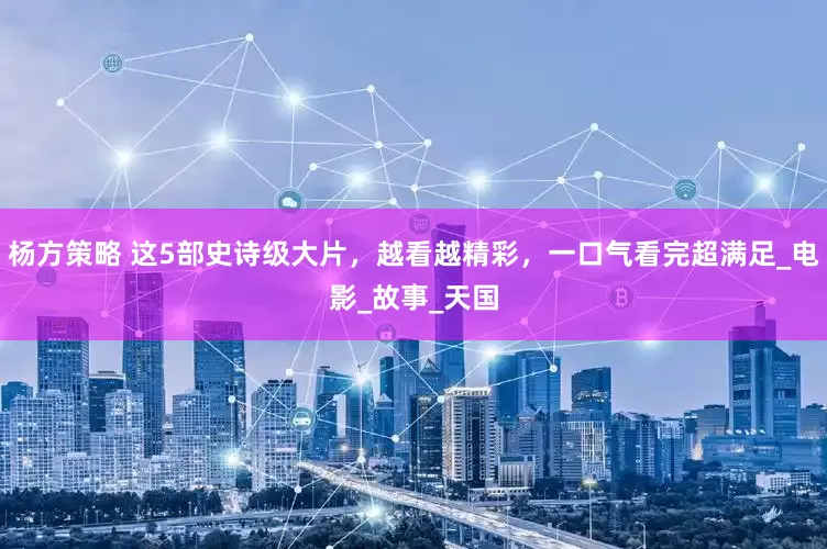 杨方策略 这5部史诗级大片，越看越精彩，一口气看完超满足_电影_故事_天国