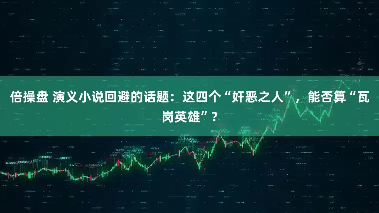 倍操盘 演义小说回避的话题：这四个“奸恶之人”，能否算“瓦岗英雄”？