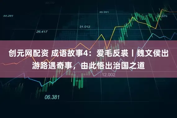 创元网配资 成语故事4：爱毛反裘丨魏文侯出游路遇奇事，由此悟出治国之道