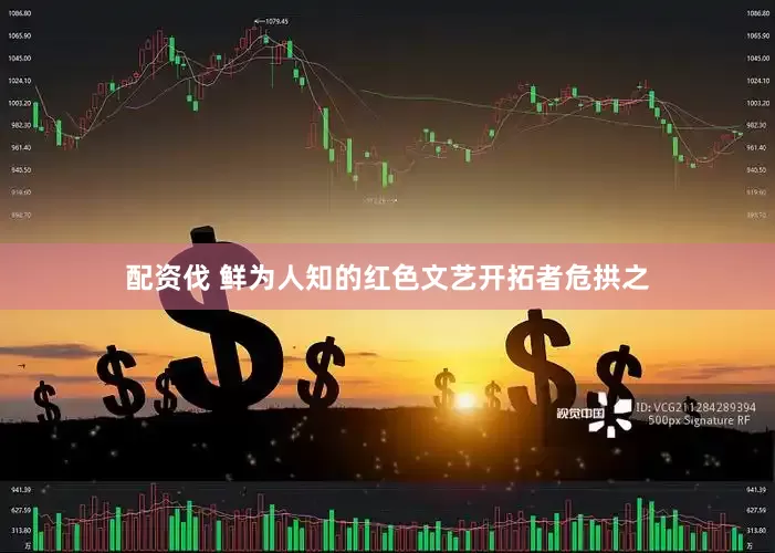 配资伐 鲜为人知的红色文艺开拓者危拱之