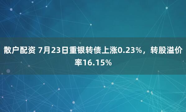 散户配资 7月23日重银转债上涨0.23%，转股溢价率16.15%