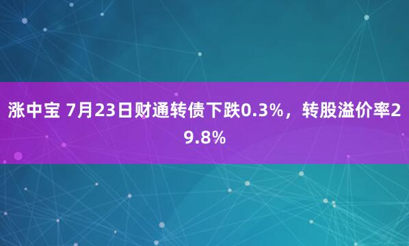 涨中宝 7月23日财通转债下跌0.3%，转股溢价率29.8%