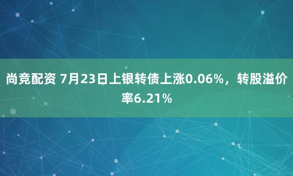 尚竞配资 7月23日上银转债上涨0.06%，转股溢价率6.21%