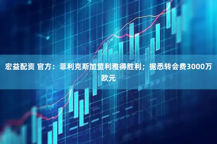 宏益配资 官方：菲利克斯加盟利雅得胜利；据悉转会费3000万欧元