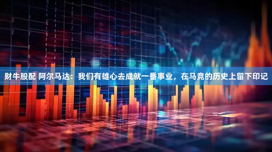 财牛股配 阿尔马达：我们有雄心去成就一番事业，在马竞的历史上留下印记