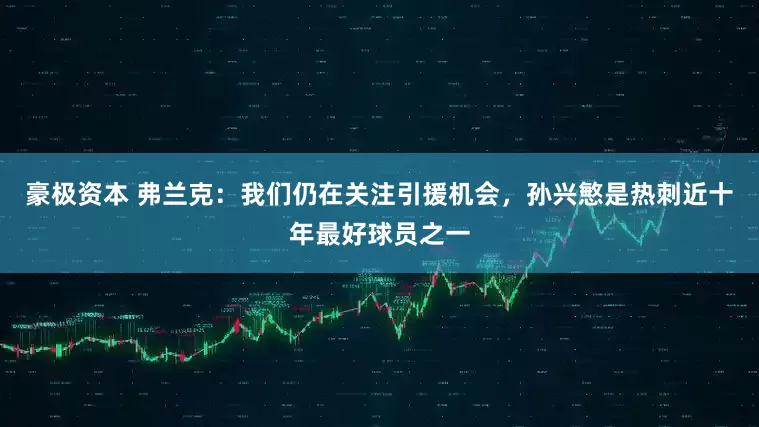 豪极资本 弗兰克：我们仍在关注引援机会，孙兴慜是热刺近十年最好球员之一