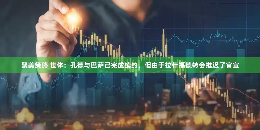 聚美策略 世体：孔德与巴萨已完成续约，但由于拉什福德转会推迟了官宣