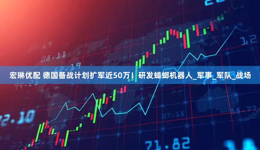 宏琳优配 德国备战计划扩军近50万！研发蟑螂机器人_军事_军队_战场