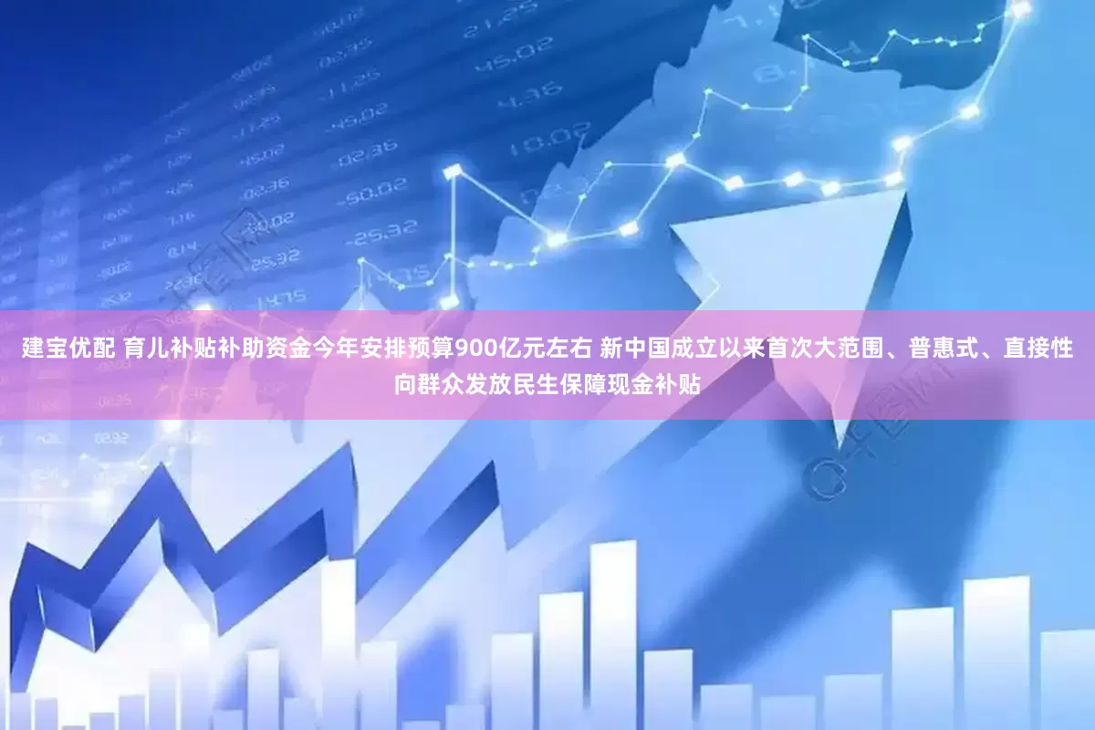 建宝优配 育儿补贴补助资金今年安排预算900亿元左右 新中国成立以来首次大范围、普惠式、直接性向群众发放民生保障现金补贴
