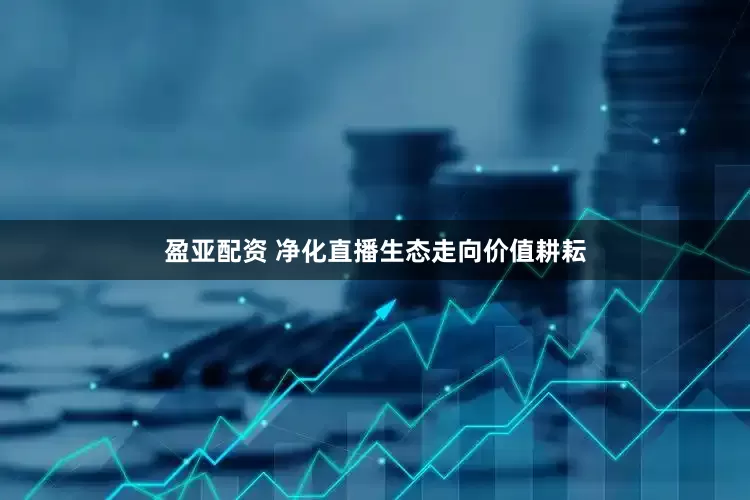 盈亚配资 净化直播生态走向价值耕耘