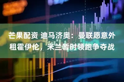 芒果配资 迪马济奥：曼联愿意外租霍伊伦，米兰暂时领跑争夺战