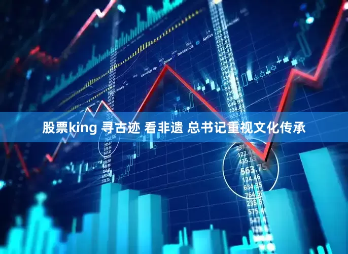 股票king 寻古迹 看非遗 总书记重视文化传承