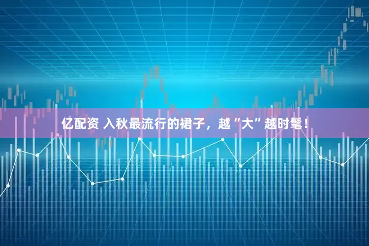 亿配资 入秋最流行的裙子，越“大”越时髦！