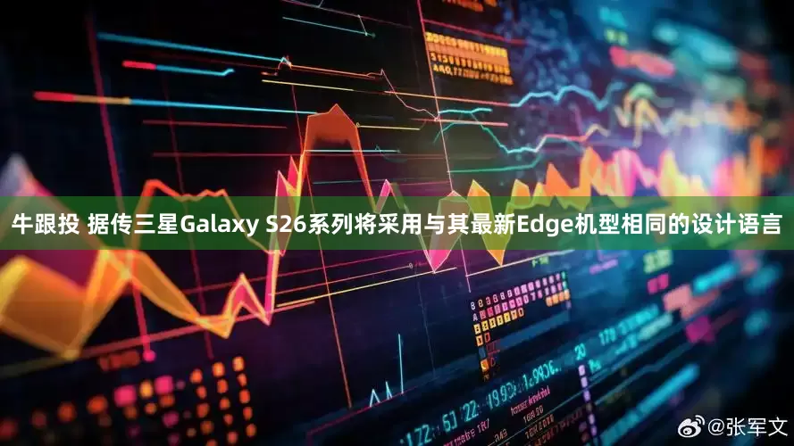牛跟投 据传三星Galaxy S26系列将采用与其最新Edge机型相同的设计语言