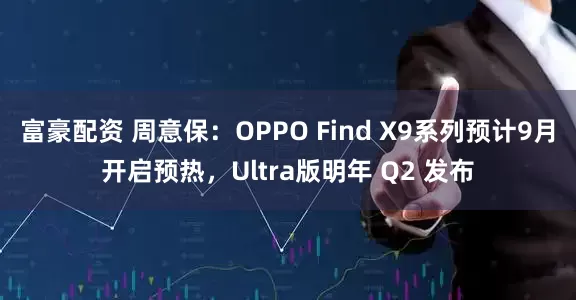富豪配资 周意保：OPPO Find X9系列预计9月开启预热，Ultra版明年 Q2 发布