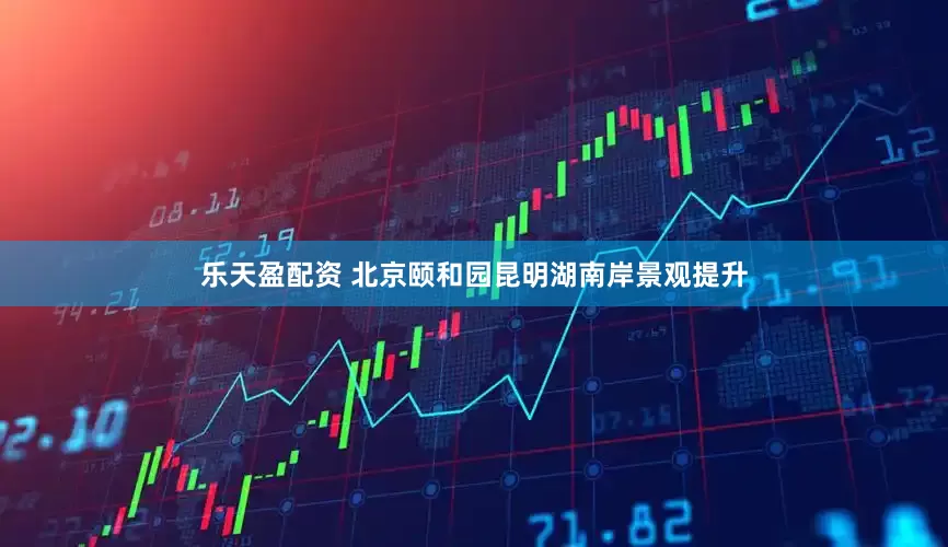 乐天盈配资 北京颐和园昆明湖南岸景观提升