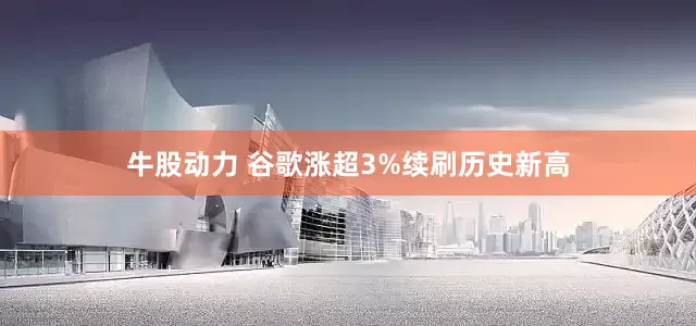 牛股动力 谷歌涨超3%续刷历史新高